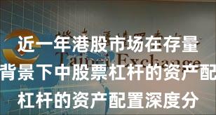 近一年港股市场在存量博弈格局背景下中股票杠杆的资产配置深度分