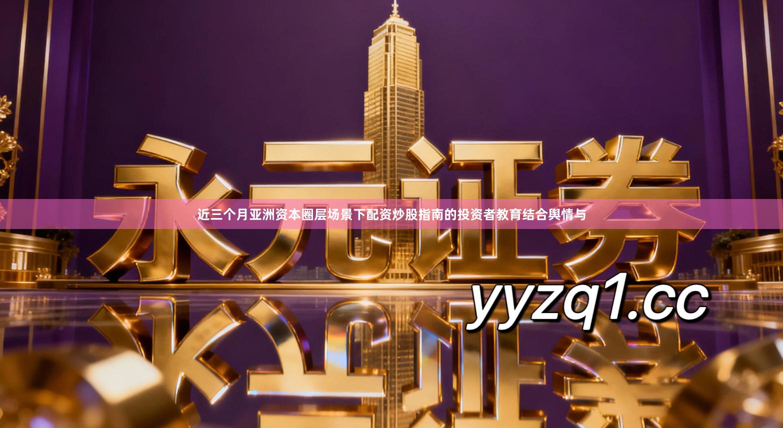 近三个月亚洲资本圈层场景下配资炒股指南的投资者教育结合舆情与