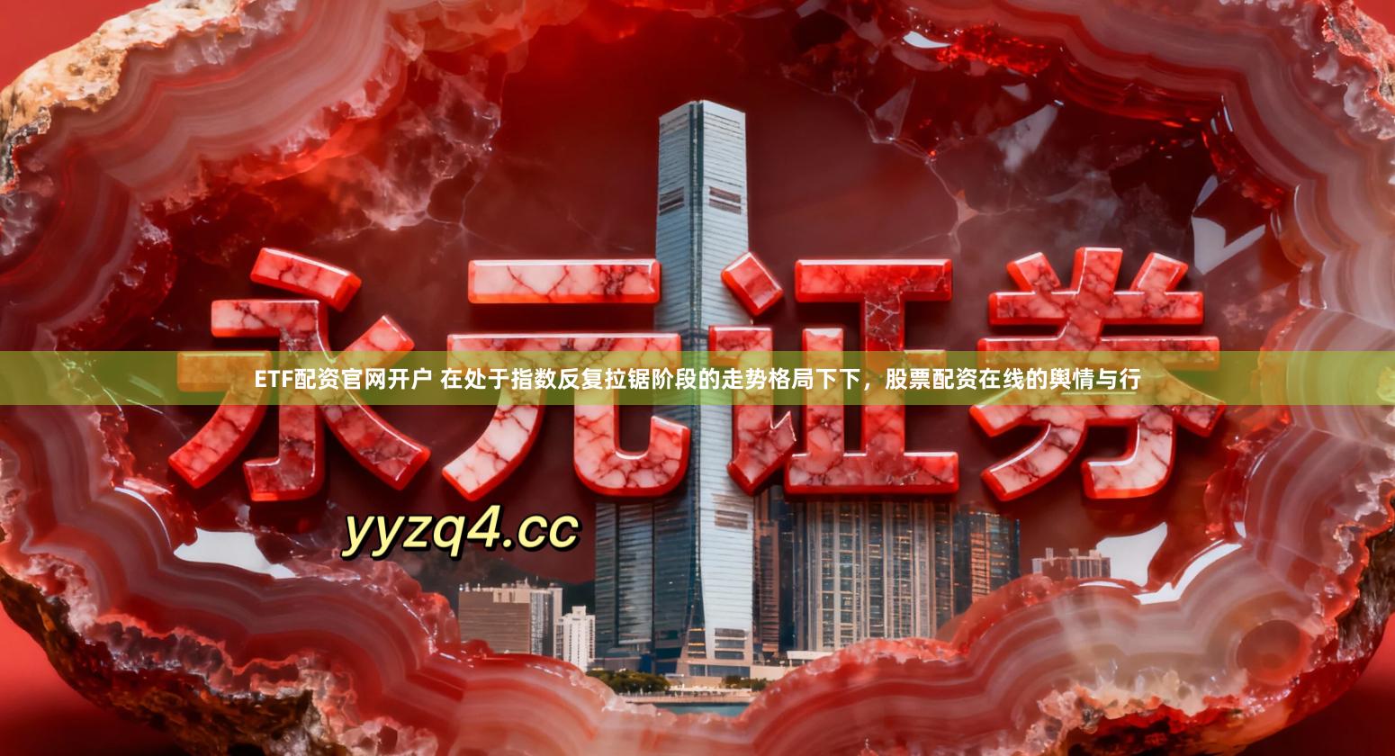 ETF配资官网开户 在处于指数反复拉锯阶段的走势格局下下，股票配资在线的舆情与行