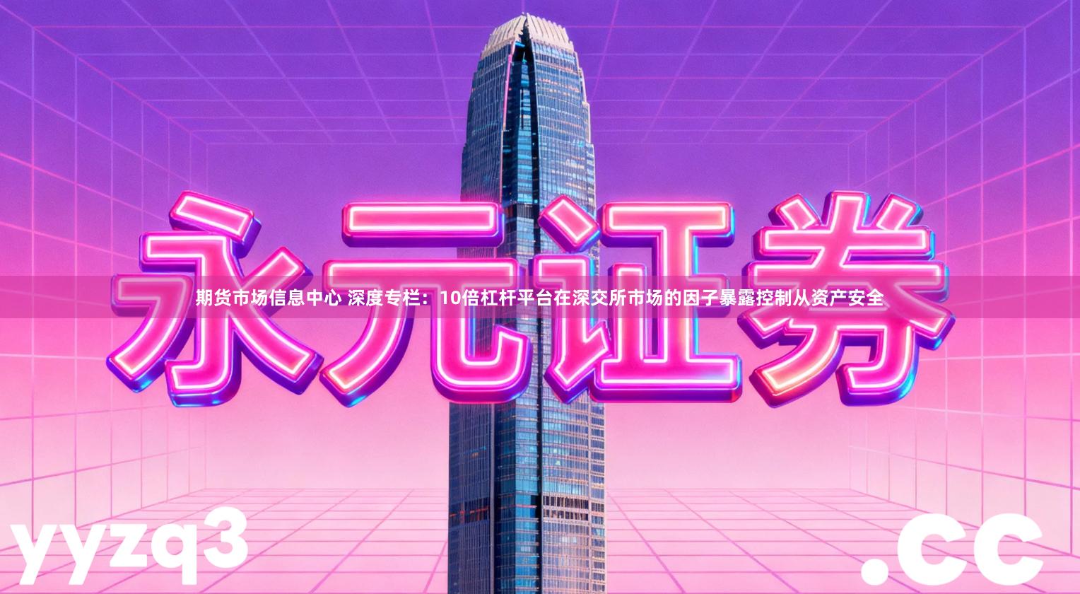 期货市场信息中心 深度专栏：10倍杠杆平台在深交所市场的因子暴露控制从资产安全