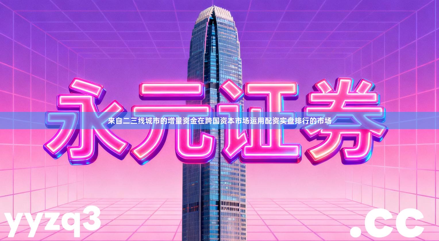 来自二三线城市的增量资金在跨国资本市场运用配资实盘排行的市场