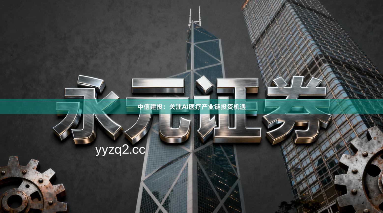 中信建投：关注AI医疗产业链投资机遇