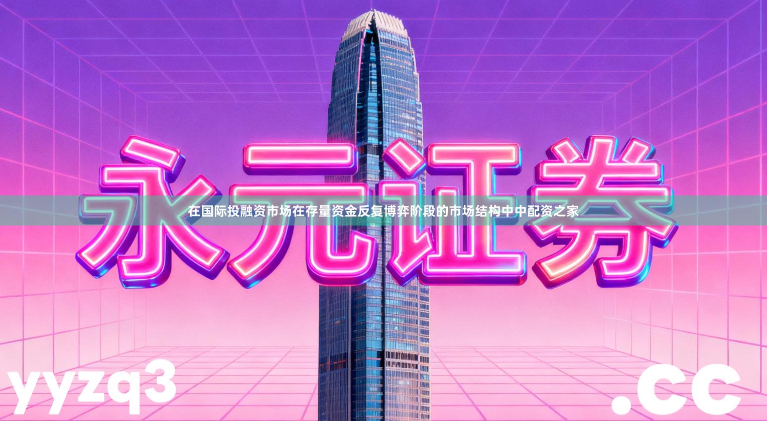 在国际投融资市场在存量资金反复博弈阶段的市场结构中中配资之家